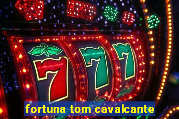 fortuna tom cavalcante